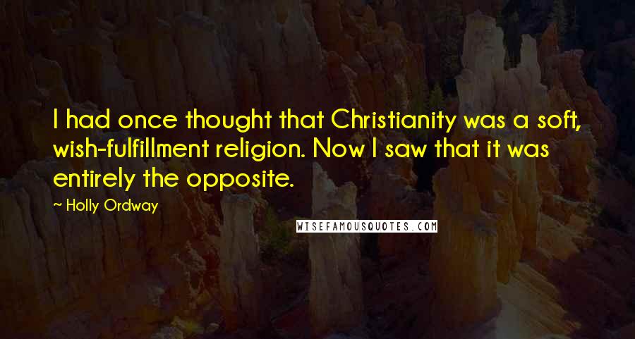 Holly Ordway quotes: I had once thought that Christianity was a soft, wish-fulfillment religion. Now I saw that it was entirely the opposite.