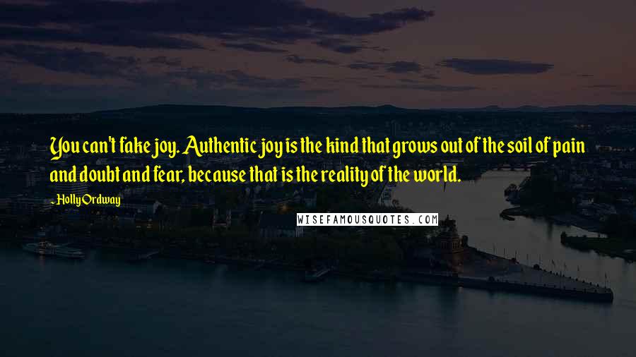 Holly Ordway quotes: You can't fake joy. Authentic joy is the kind that grows out of the soil of pain and doubt and fear, because that is the reality of the world.
