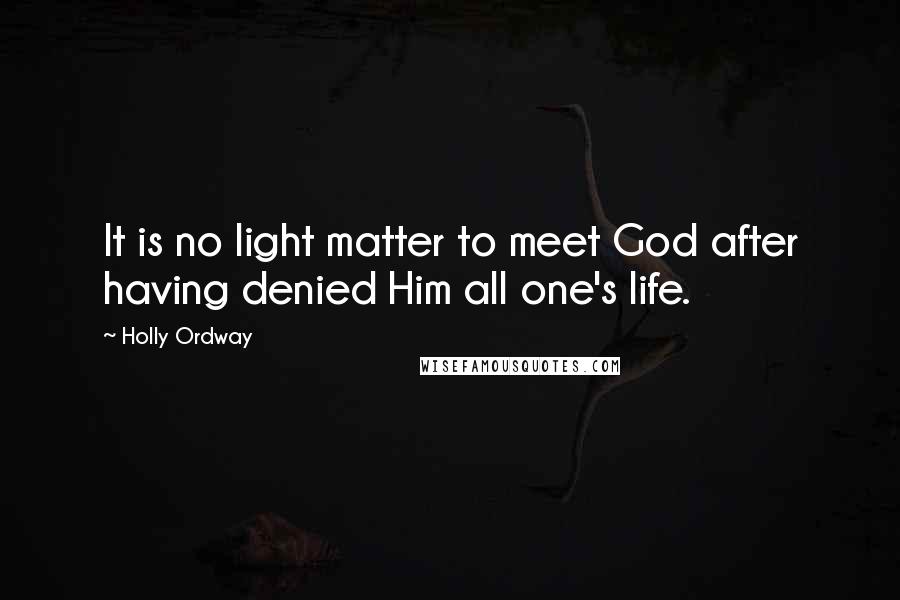 Holly Ordway quotes: It is no light matter to meet God after having denied Him all one's life.