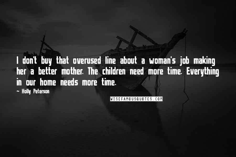 Holly Peterson quotes: I don't buy that overused line about a woman's job making her a better mother. The children need more time. Everything in our home needs more time.