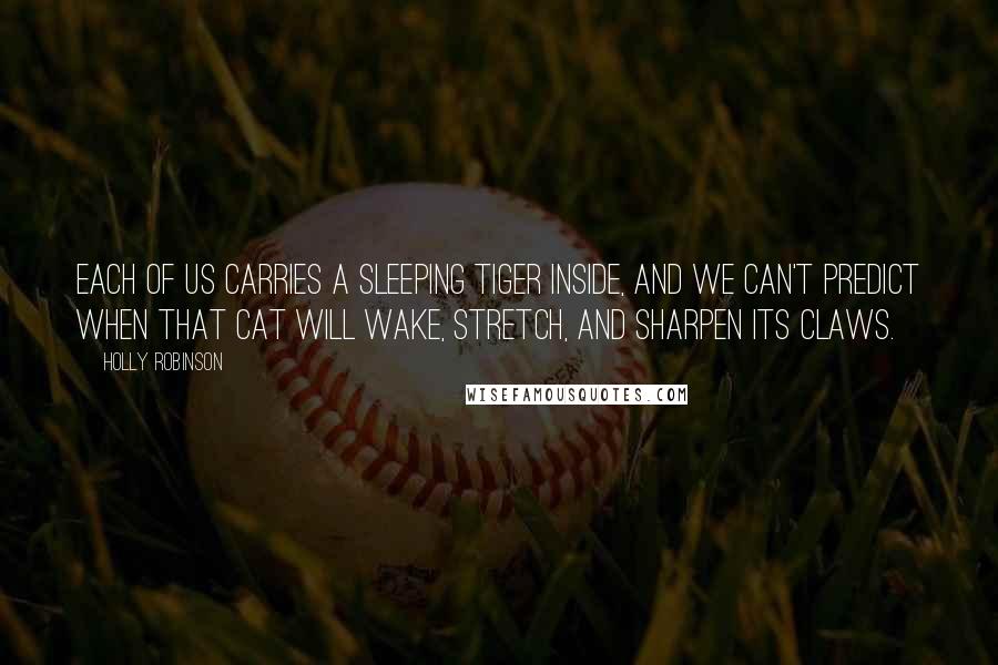 Holly Robinson quotes: Each of us carries a sleeping tiger inside, and we can't predict when that cat will wake, stretch, and sharpen its claws.