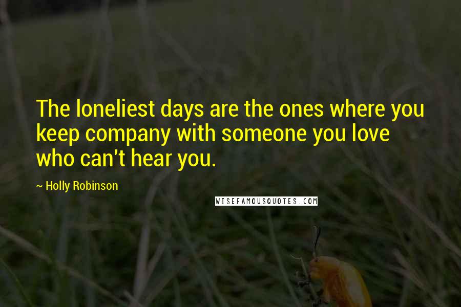 Holly Robinson quotes: The loneliest days are the ones where you keep company with someone you love who can't hear you.