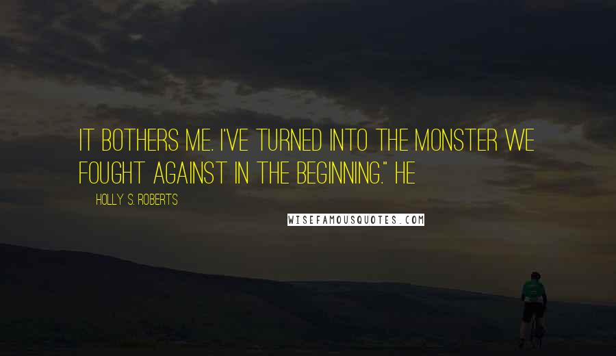 Holly S. Roberts quotes: It bothers me. I've turned into the monster we fought against in the beginning." He