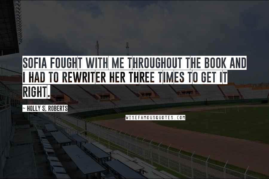 Holly S. Roberts quotes: Sofia fought with me throughout the book and I had to rewriter her three times to get it right.