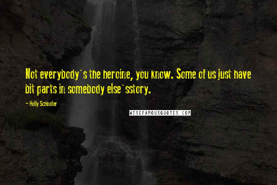 Holly Schindler quotes: Not everybody's the heroine, you know. Some of us just have bit parts in somebody else'sstory.