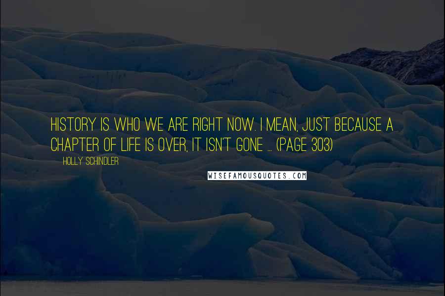 Holly Schindler quotes: History is who we are right now. I mean, just because a chapter of life is over, it isn't gone ... (Page 303) Holly Schindler quotes: History is who we are right now. I mean, just because a chapter of life is over, it isn't gone ... (Page 303)