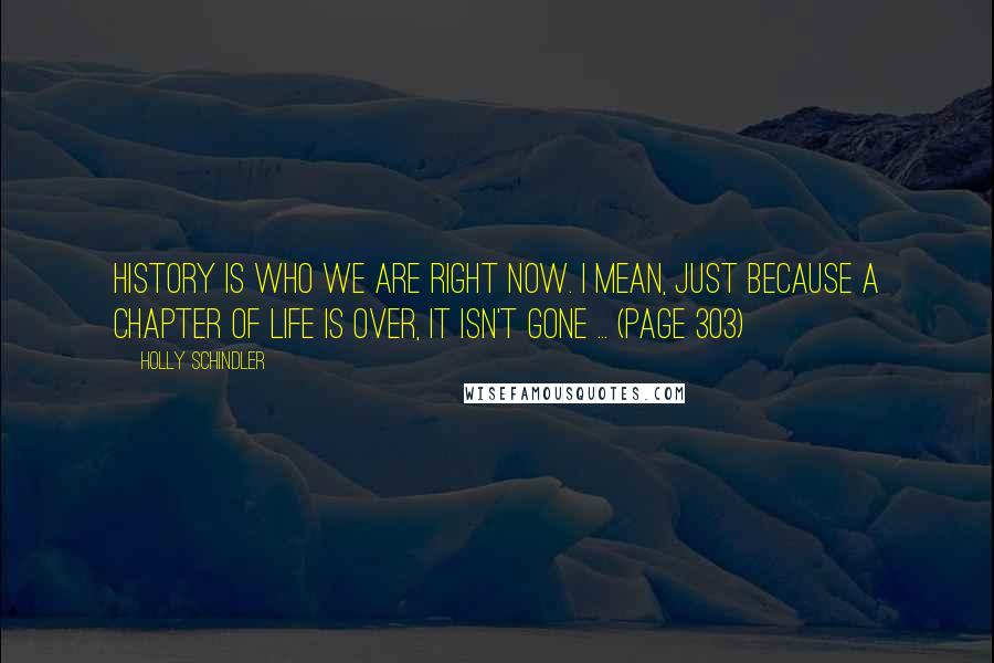 Holly Schindler quotes: History is who we are right now. I mean, just because a chapter of life is over, it isn't gone ... (Page 303)