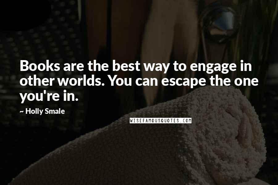 Holly Smale quotes: Books are the best way to engage in other worlds. You can escape the one you're in.