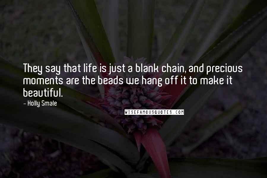 Holly Smale quotes: They say that life is just a blank chain, and precious moments are the beads we hang off it to make it beautiful. Holly Smale quotes: They say that life is just a blank chain, and precious moments are the beads we hang off it to make it beautiful.