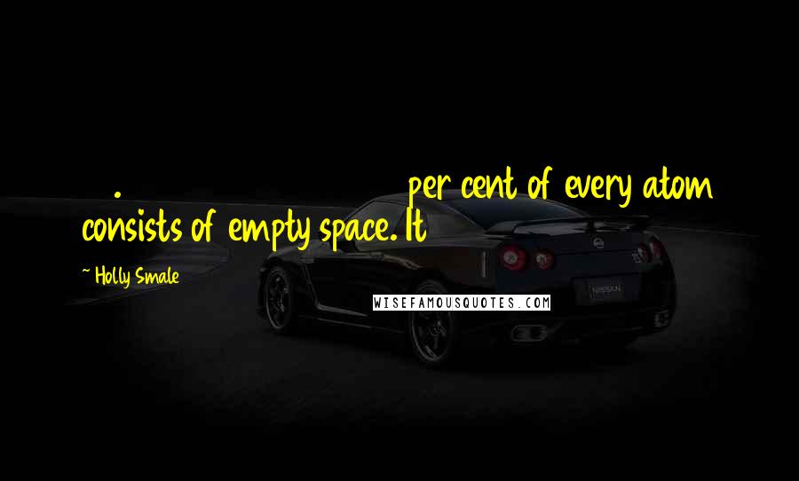 Holly Smale quotes: 99.99999999999999999 per cent of every atom consists of empty space. It