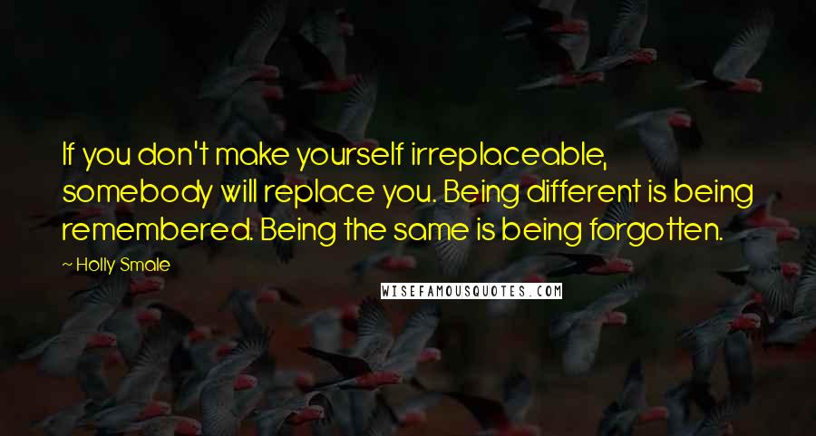 Holly Smale quotes: If you don't make yourself irreplaceable, somebody will replace you. Being different is being remembered. Being the same is being forgotten.