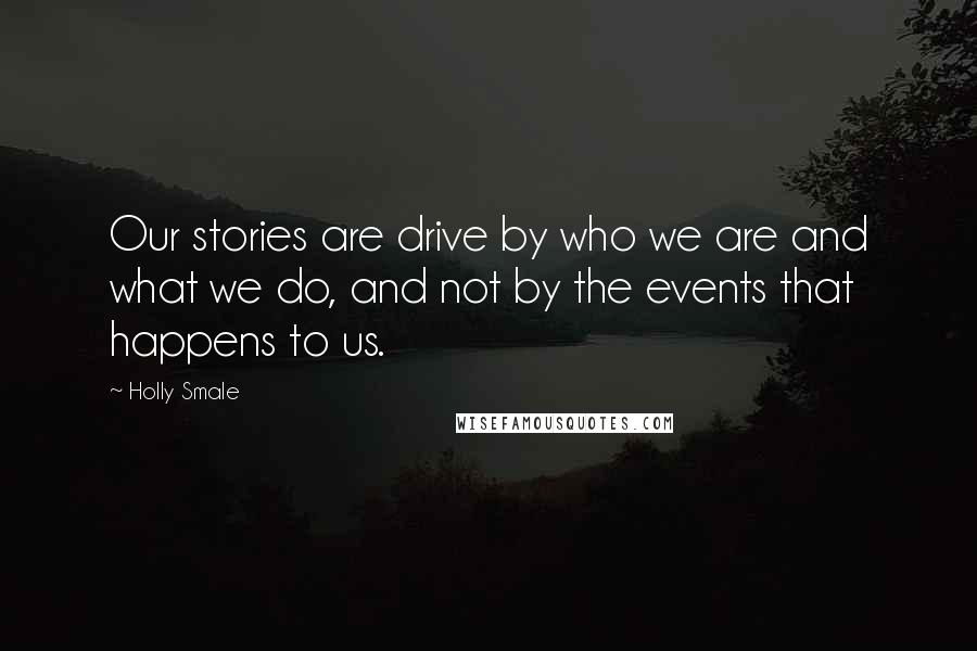 Holly Smale quotes: Our stories are drive by who we are and what we do, and not by the events that happens to us.