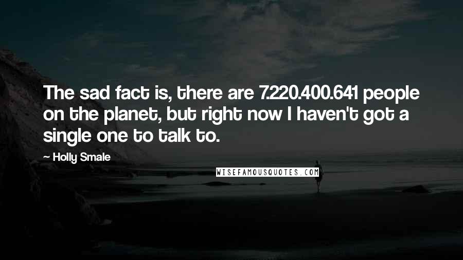 Holly Smale quotes: The sad fact is, there are 7.220.400.641 people on the planet, but right now I haven't got a single one to talk to.