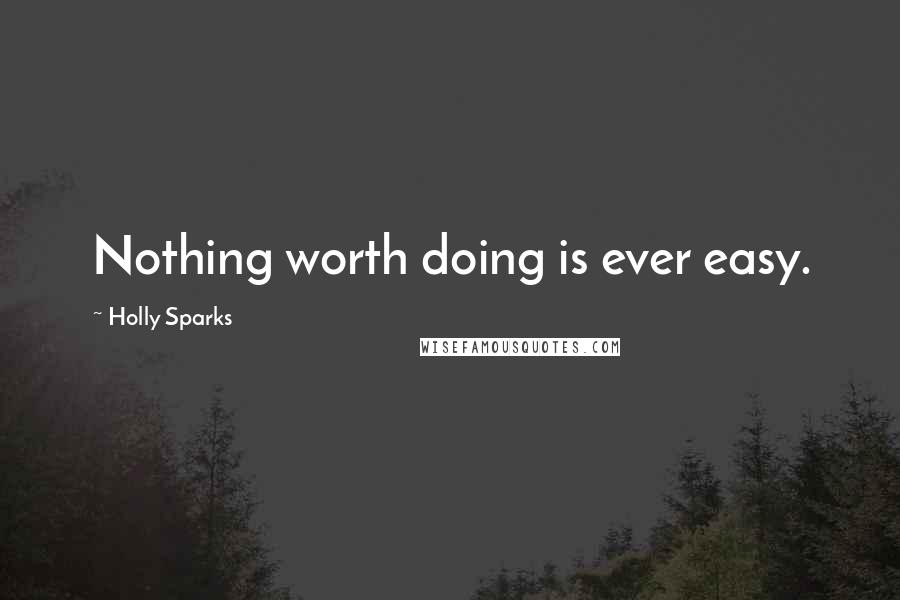 Holly Sparks quotes: Nothing worth doing is ever easy.