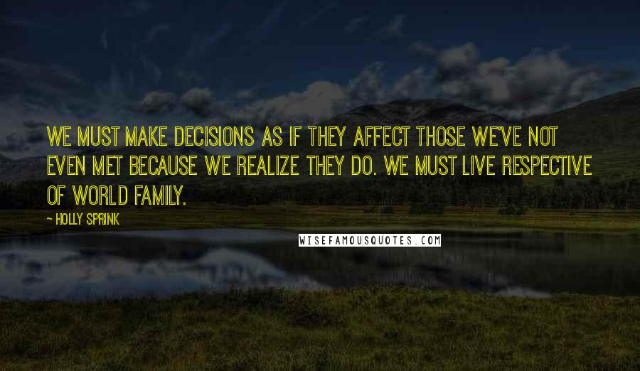 Holly Sprink quotes: We must make decisions as if they affect those we've not even met because we realize they do. We must live respective of world family.