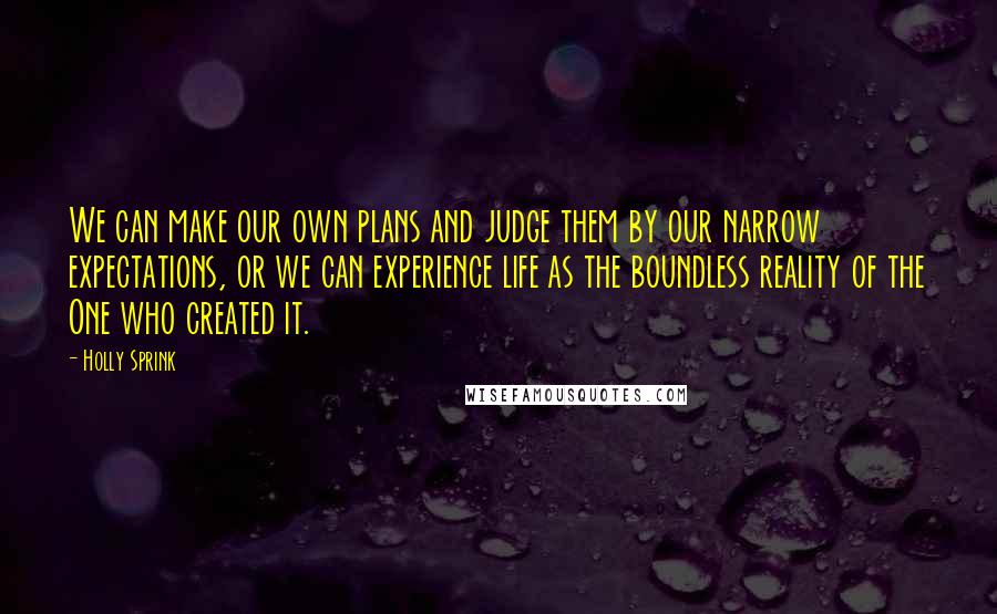 Holly Sprink quotes: We can make our own plans and judge them by our narrow expectations, or we can experience life as the boundless reality of the One who created it.