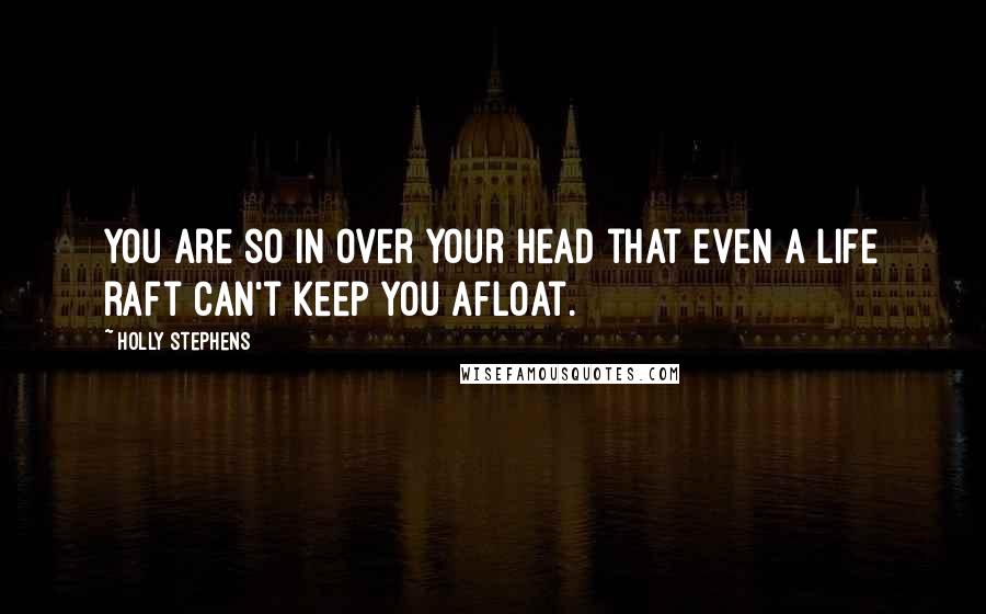 Holly Stephens quotes: You are so in over your head that even a life raft can't keep you afloat.