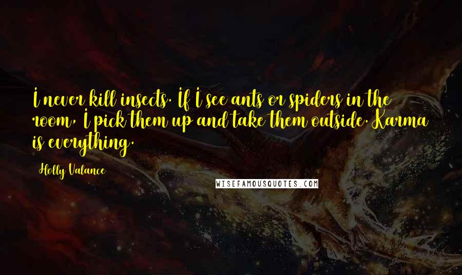 Holly Valance quotes: I never kill insects. If I see ants or spiders in the room, I pick them up and take them outside. Karma is everything.