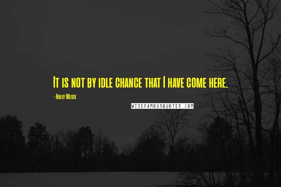 Holly Weiss quotes: It is not by idle chance that I have come here.