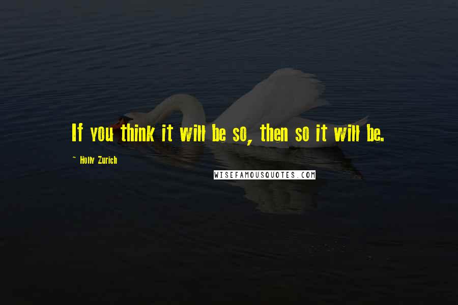 Holly Zurich quotes: If you think it will be so, then so it will be.