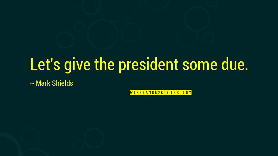 Hollyce Weber Quotes By Mark Shields: Let's give the president some due. Hollyce Weber Quotes By Mark Shields: Let's give the president some due.
