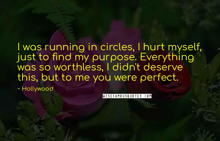 Hollywood quotes: I was running in circles, I hurt myself, just to find my purpose. Everything was so worthless, I didn't deserve this, but to me you were perfect.