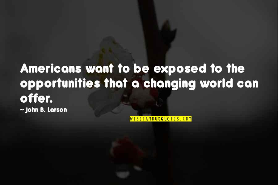 Hollywood Stars Famous Quotes By John B. Larson: Americans want to be exposed to the opportunities