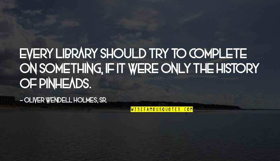 Holmes History Quotes By Oliver Wendell Holmes, Sr.: Every library should try to complete on something,