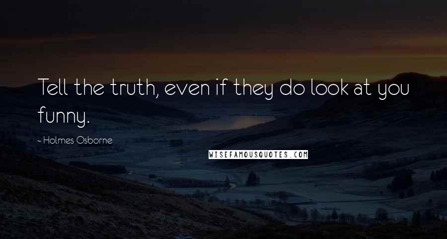 Holmes Osborne quotes: Tell the truth, even if they do look at you funny.