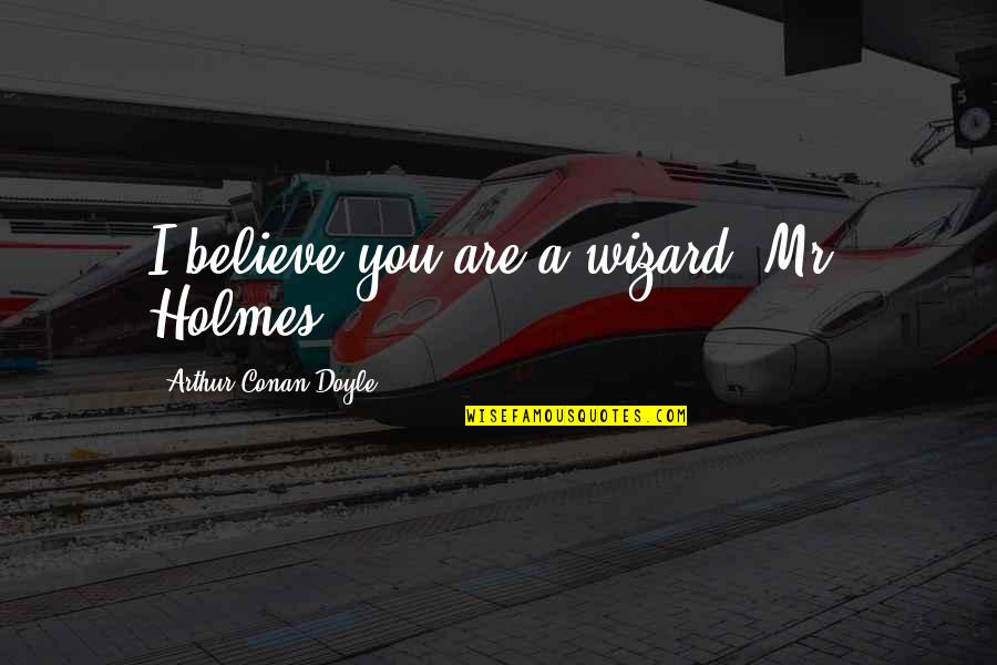 Holmes Quotes By Arthur Conan Doyle: I believe you are a wizard, Mr. Holmes. Holmes Quotes By Arthur Conan Doyle: I believe you are a wizard, Mr. Holmes.
