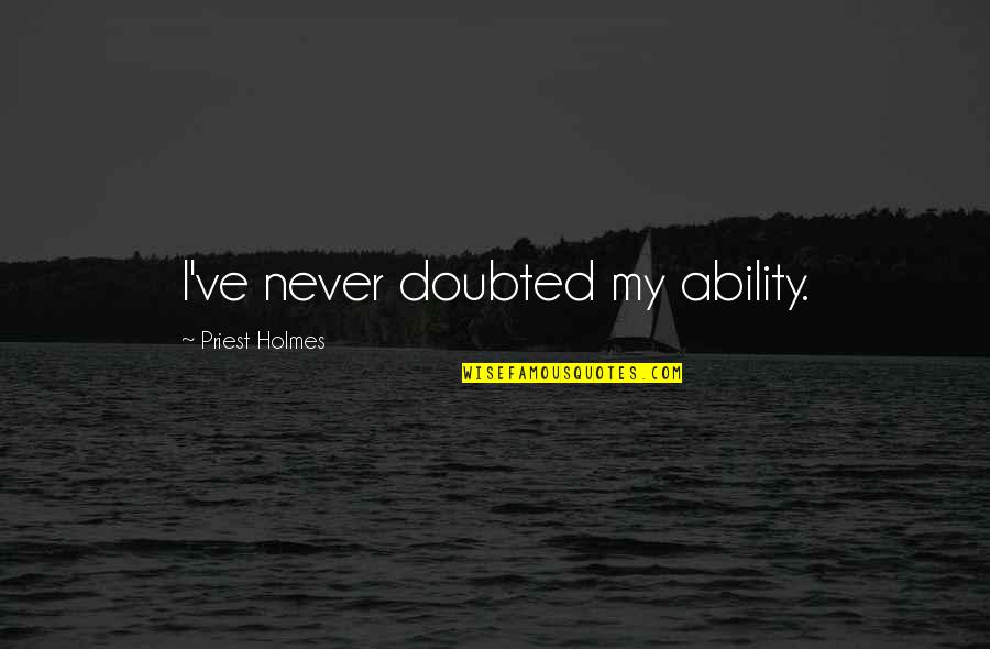 Holmes Quotes By Priest Holmes: I've never doubted my ability. Holmes Quotes By Priest Holmes: I've never doubted my ability.