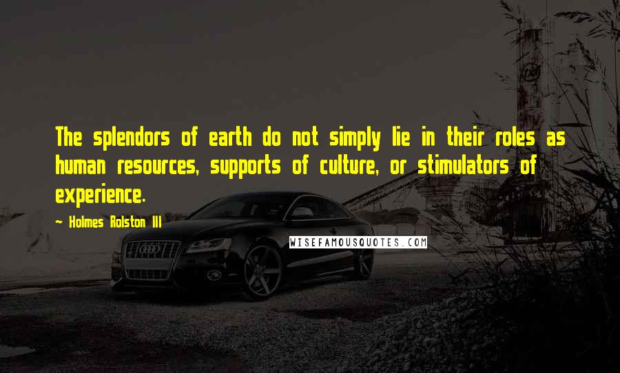 Holmes Rolston III quotes: The splendors of earth do not simply lie in their roles as human resources, supports of culture, or stimulators of experience.