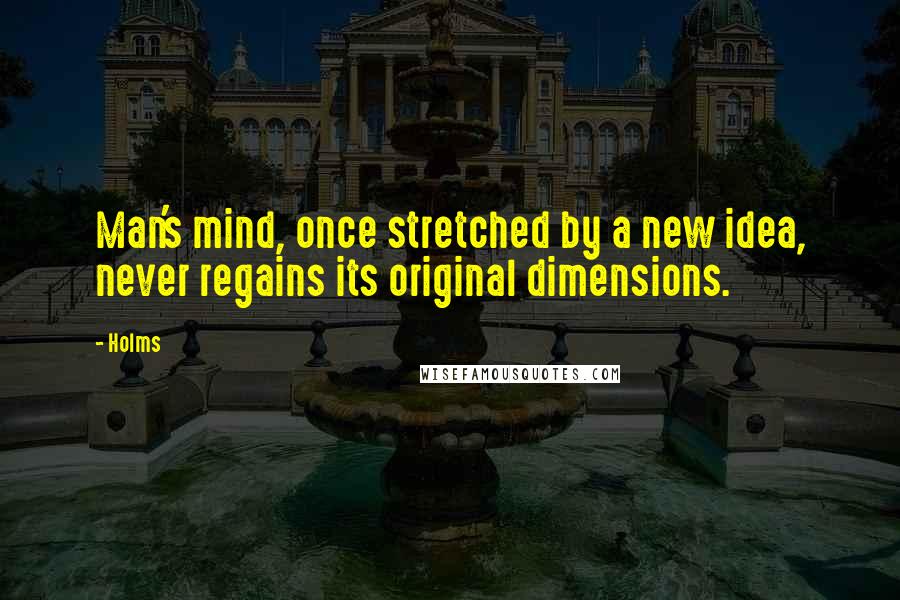 Holms quotes: Man's mind, once stretched by a new idea, never regains its original dimensions. Holms quotes: Man's mind, once stretched by a new idea, never regains its original dimensions.