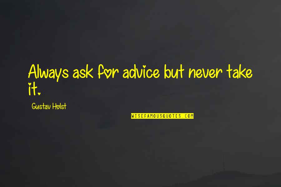 Holst's Quotes By Gustav Holst: Always ask for advice but never take it.
