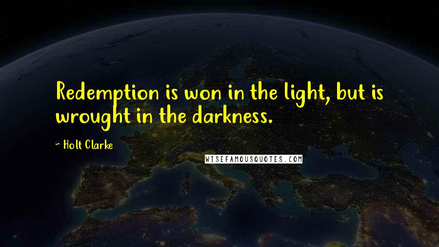 Holt Clarke quotes: Redemption is won in the light, but is wrought in the darkness.