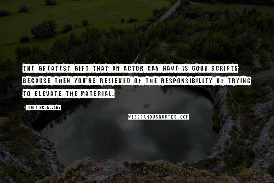 Holt McCallany quotes: The greatest gift that an actor can have is good scripts because then you're relieved of the responsibility of trying to elevate the material.