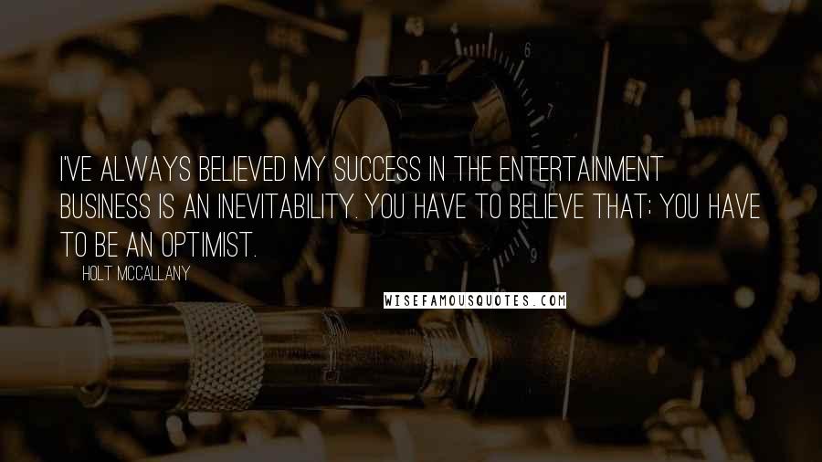 Holt McCallany quotes: I've always believed my success in the entertainment business is an inevitability. You have to believe that; you have to be an optimist.