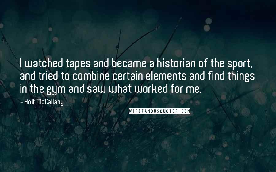 Holt McCallany quotes: I watched tapes and became a historian of the sport, and tried to combine certain elements and find things in the gym and saw what worked for me.