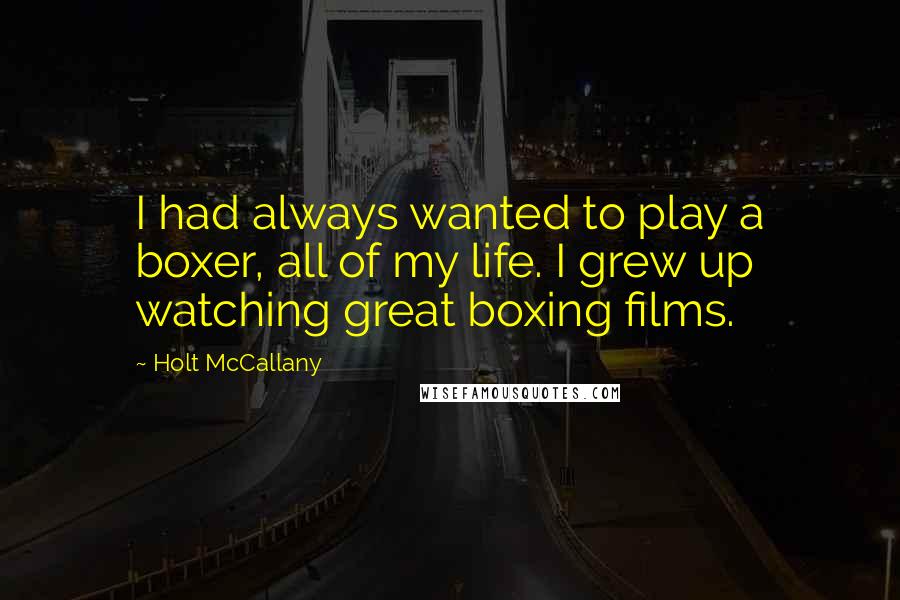 Holt McCallany quotes: I had always wanted to play a boxer, all of my life. I grew up watching great boxing films.