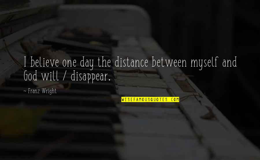 Holthouser Motor Quotes By Franz Wright: I believe one day the distance between myself