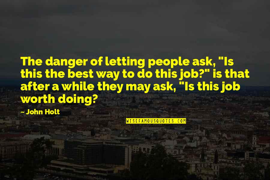 Holt's Quotes By John Holt: The danger of letting people ask, "Is this