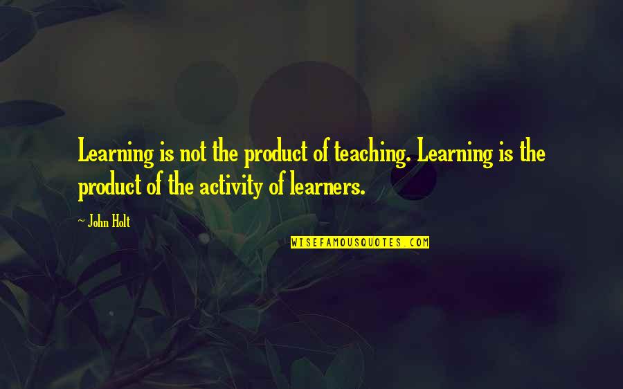 Holt's Quotes By John Holt: Learning is not the product of teaching. Learning