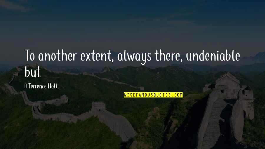 Holt's Quotes By Terrence Holt: To another extent, always there, undeniable but