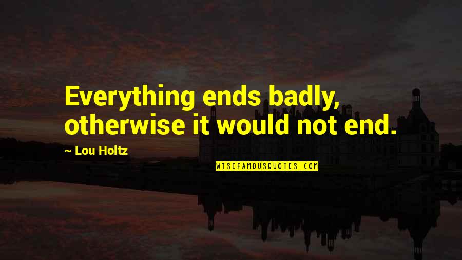 Holtz Quotes By Lou Holtz: Everything ends badly, otherwise it would not end.