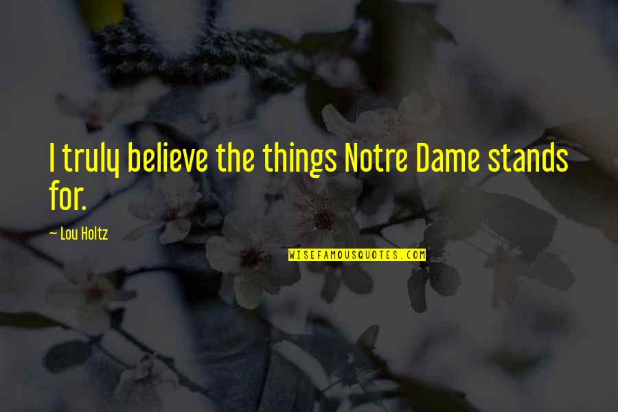 Holtz Quotes By Lou Holtz: I truly believe the things Notre Dame stands