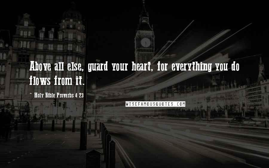 Holy Bible Proverbs 4 23 quotes: Above all else, guard your heart, for everything you do flows from it.