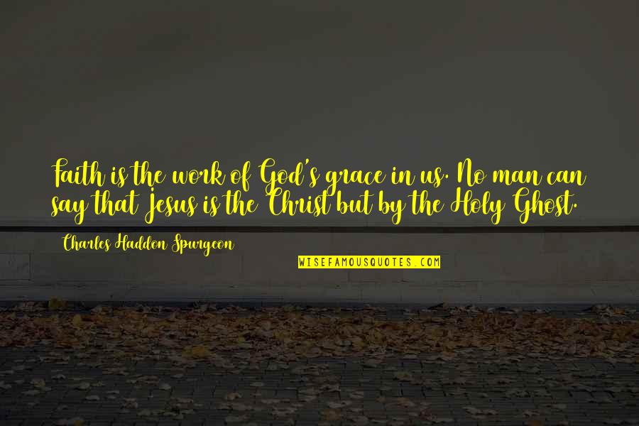 Holy Ghost Quotes By Charles Haddon Spurgeon: Faith is the work of God's grace in