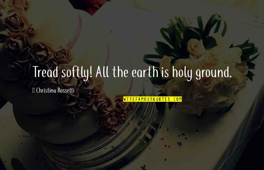 Holy Ground Quotes By Christina Rossetti: Tread softly! All the earth is holy ground.