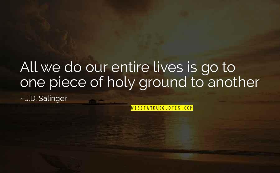 Holy Ground Quotes By J.D. Salinger: All we do our entire lives is go