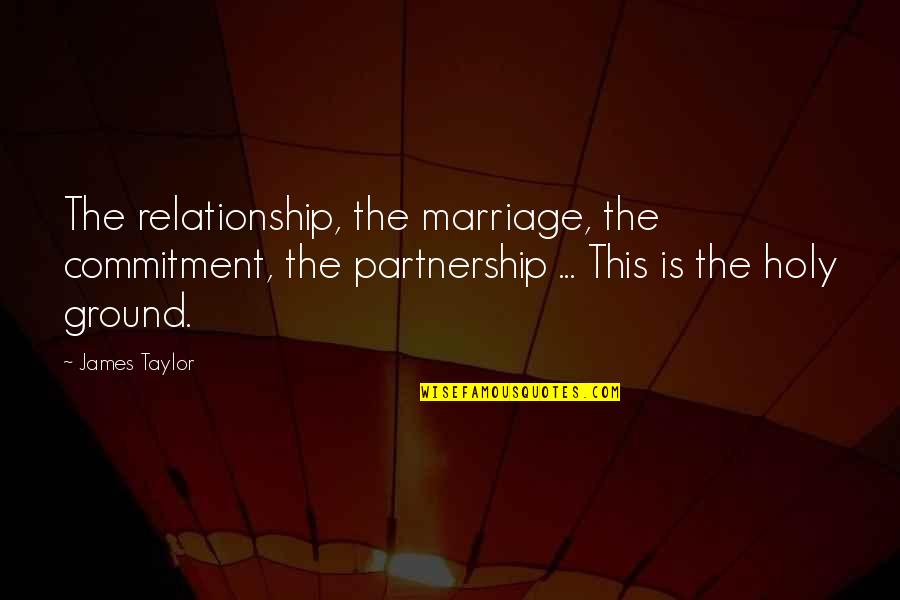 Holy Ground Quotes By James Taylor: The relationship, the marriage, the commitment, the partnership